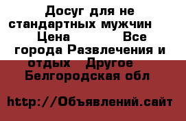 Досуг для не стандартных мужчин!!! › Цена ­ 5 000 - Все города Развлечения и отдых » Другое   . Белгородская обл.